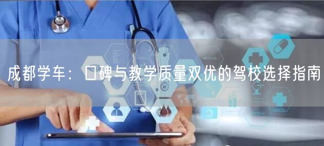 成都学车：口碑与教学质量双优的驾校选择指南