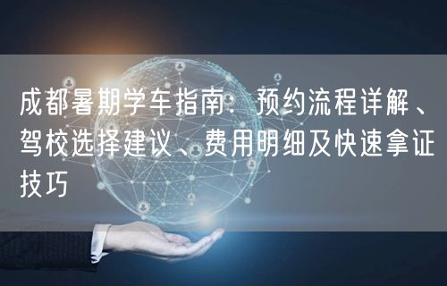 成都暑期学车指南：预约流程详解、驾校选择建议、费用明细及快速拿证技巧