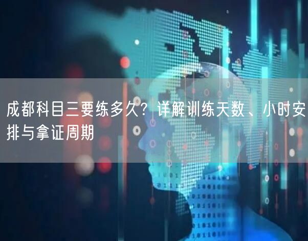 成都科目三要练多久？详解训练天数、小时安排与拿证周期