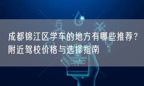成都锦江区学车的地方有哪些推荐？附近驾校价格与选择指南
