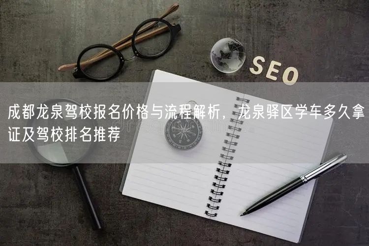 成都龙泉驾校报名价格与流程解析，龙泉驿区学车多久拿证及驾校排名推荐