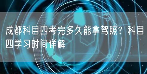 成都科目四考完多久能拿驾照？科目四学习时间详解