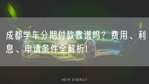 成都学车分期付款靠谱吗？费用、利息、申请条件全解析！