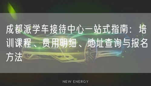 成都派学车接待中心一站式指南：培训课程、费用明细、地址查询与报名方法