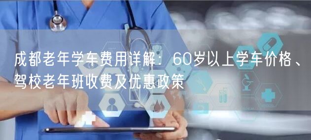 成都老年学车费用详解：60岁以上学车价格、驾校老年班收费及优惠政策
