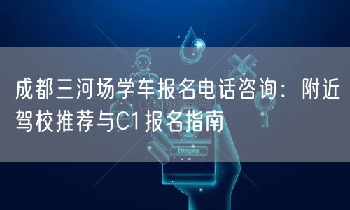 成都三河场学车报名电话咨询：附近驾校推荐与C1报名指南