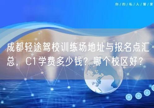 成都轻途驾校训练场地址与报名点汇总，C1学费多少钱？哪个校区好？