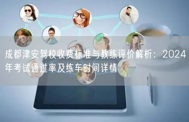 成都津安驾校收费标准与教练评价解析：2024年考试通过率及练车时间详情