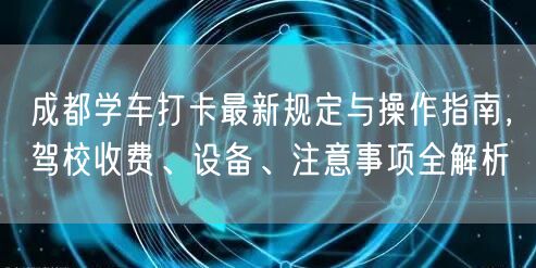 成都学车打卡最新规定与操作指南，驾校收费、设备、注意事项全解析