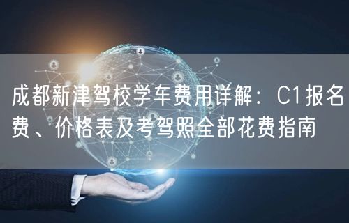 成都新津驾校学车费用详解：C1报名费、价格表及考驾照全部花费指南