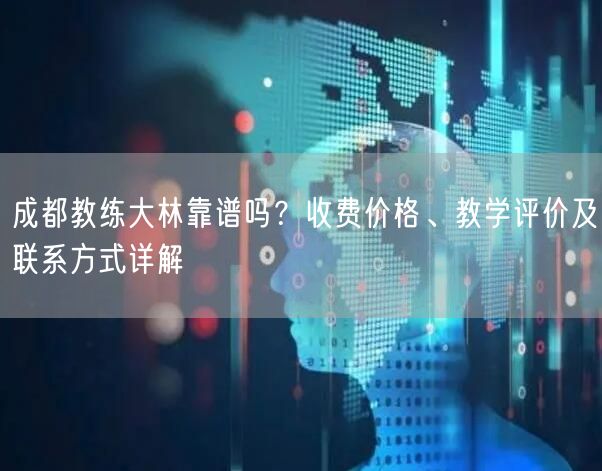 成都教练大林靠谱吗？收费价格、教学评价及联系方式详解