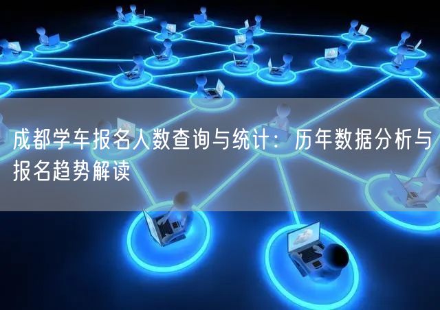 成都学车报名人数查询与统计：历年数据分析与报名趋势解读