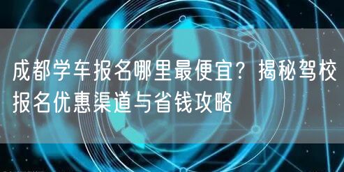 成都学车报名哪里最便宜？揭秘驾校报名优惠渠道与省钱攻略