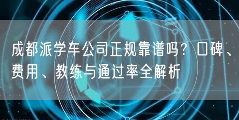成都派学车公司正规靠谱吗？口碑、费用、教练与通过率全解析