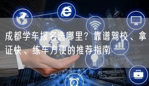 成都学车报名选哪里？靠谱驾校、拿证快、练车方便的推荐指南