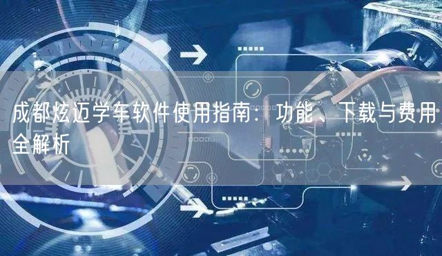 成都炫迈学车软件使用指南：功能、下载与费用全解析