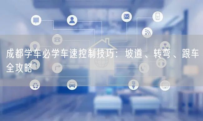 成都学车必学车速控制技巧：坡道、转弯、跟车全攻略