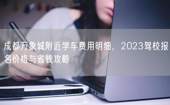 成都万象城附近学车费用明细，2023驾校报名价格与省钱攻略