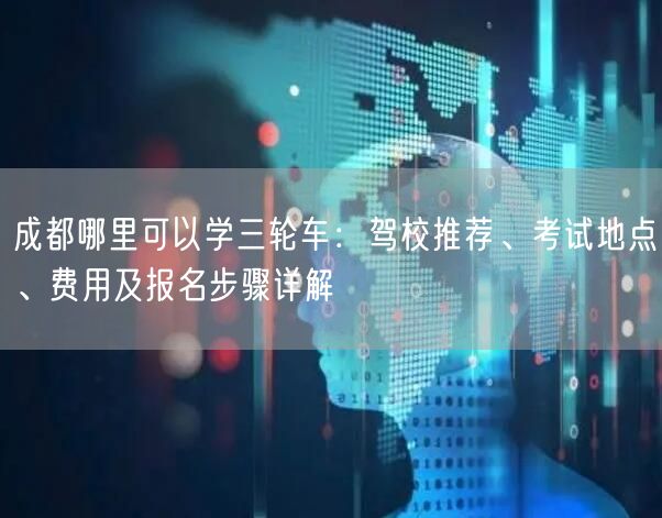 成都哪里可以学三轮车：驾校推荐、考试地点、费用及报名步骤详解