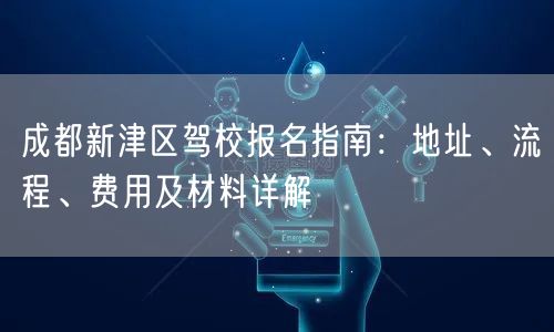 成都新津区驾校报名指南：地址、流程、费用及材料详解