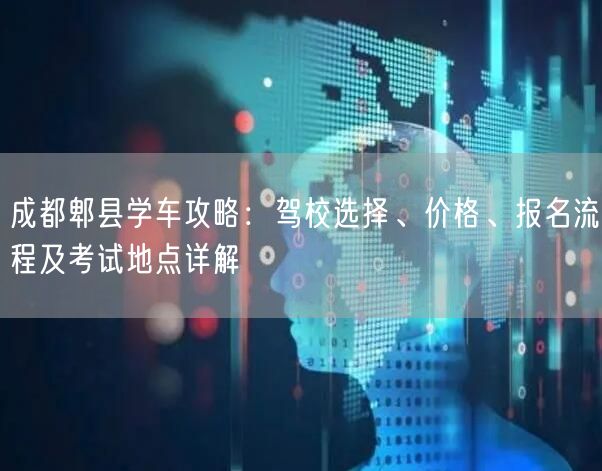 成都郫县学车攻略：驾校选择、价格、报名流程及考试地点详解