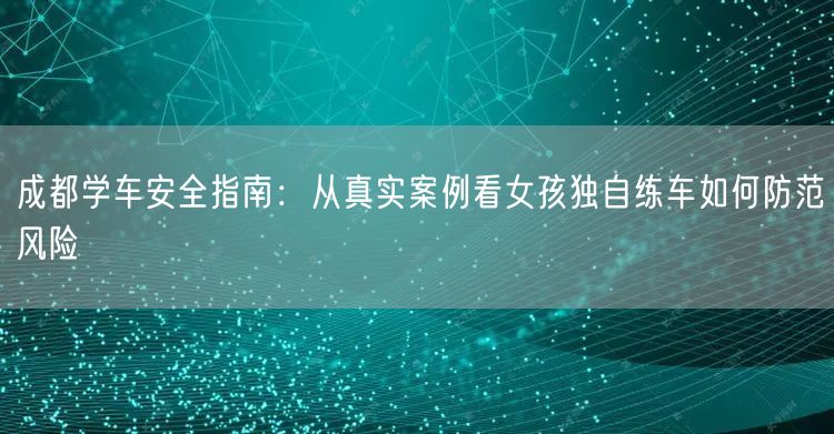 成都学车安全指南：从真实案例看女孩独自练车如何防范风险