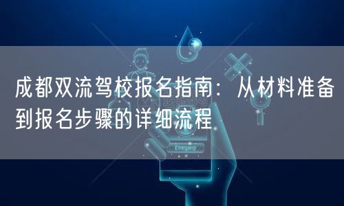 成都双流驾校报名指南:从材料准备到报名步骤的详细流程 成都双流驾校报名指南:从材料准备到报名步骤的详细流程
