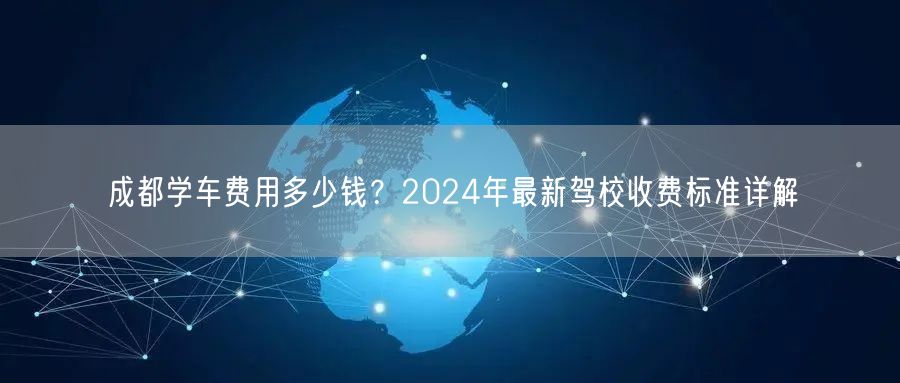 成都学车费用多少钱?2024年最新驾校收费标准详解 成都学车费用多少钱?2024年最新驾校收费标准详解