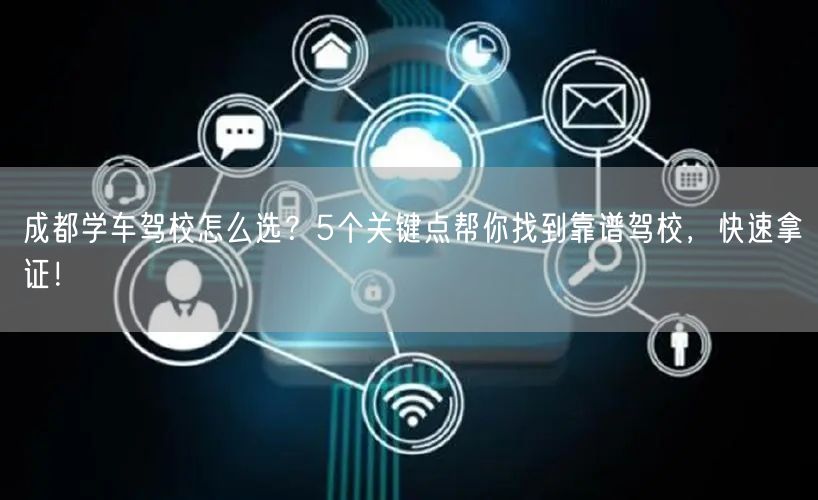 成都学车驾校怎么选？5个关键点帮你找到靠谱驾校，快速拿证！