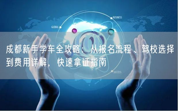 成都新手学车全攻略：从报名流程、驾校选择到费用详解，快速拿证指南