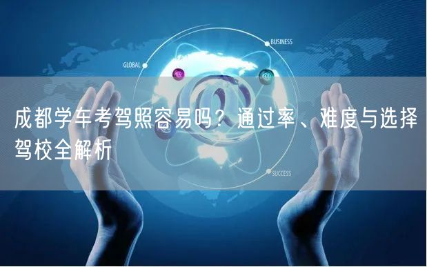 成都学车考驾照容易吗？通过率、难度与选择驾校全解析