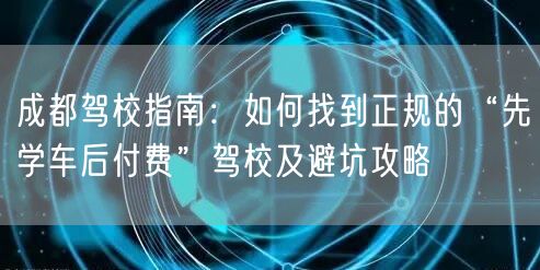 成都驾校指南：如何找到正规的“先学车后付费”驾校及避坑攻略