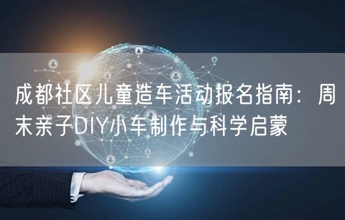 成都社区儿童造车活动报名指南：周末亲子DIY小车制作与科学启蒙