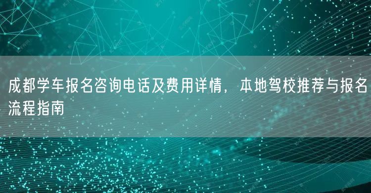 成都学车报名咨询电话及费用详情，本地驾校推荐与报名流程指南