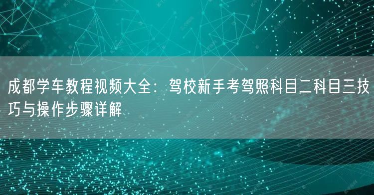 成都学车教程视频大全：驾校新手考驾照科目二科目三技巧与操作步骤详解