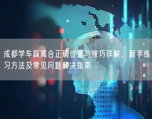成都学车踩离合正确位置与技巧详解，新手练习方法及常见问题解决指南