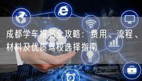 成都学车报名全攻略：费用、流程、材料及优质驾校选择指南