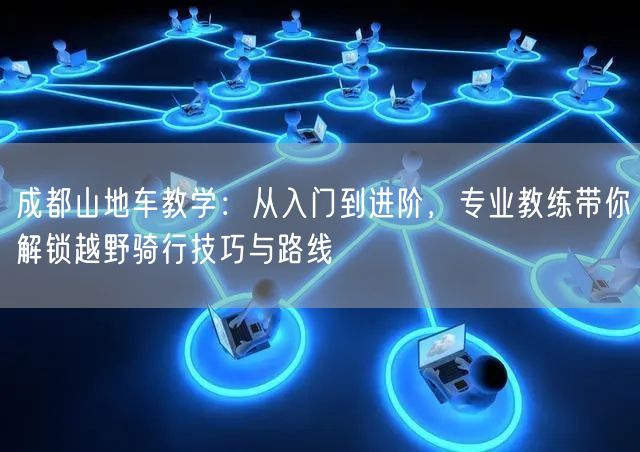 成都山地车教学：从入门到进阶，专业教练带你解锁越野骑行技巧与路线