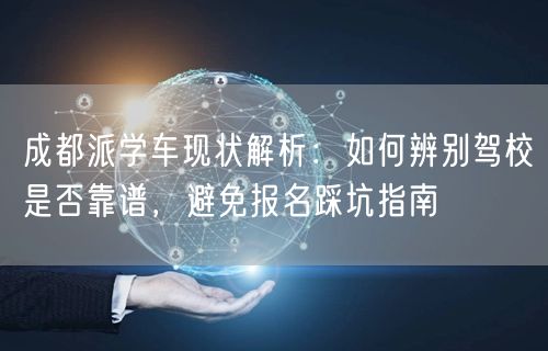 成都派学车现状解析：如何辨别驾校是否靠谱，避免报名踩坑指南