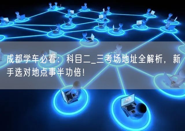 成都学车必看：科目二_三考场地址全解析，新手选对地点事半功倍！