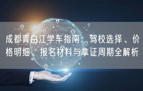 成都青白江学车指南：驾校选择、价格明细、报名材料与拿证周期全解析