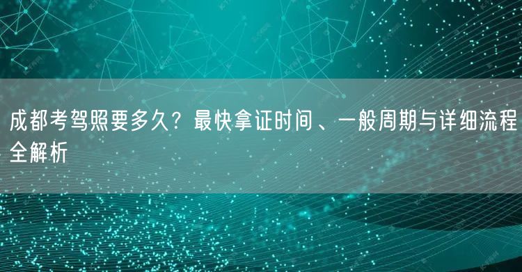 成都考驾照要多久？最快拿证时间、一般周期与详细流程全解析