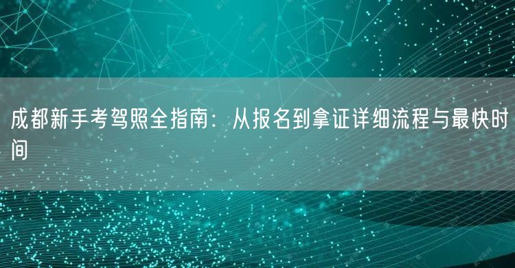 成都新手考驾照全指南:从报名到拿证详细流程与最快时间 成都新手考驾照全指南:从报名到拿证详细流程与最快时间