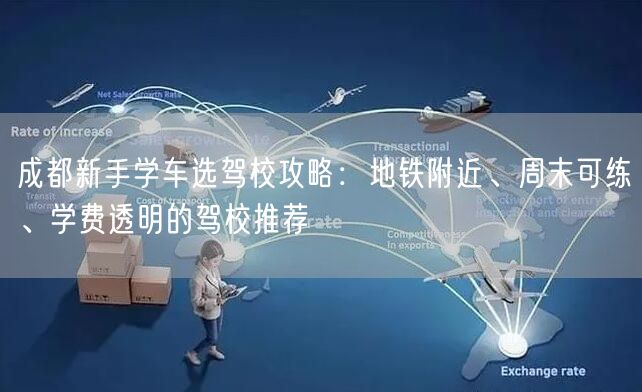 成都新手学车选驾校攻略：地铁附近、周末可练、学费透明的驾校推荐