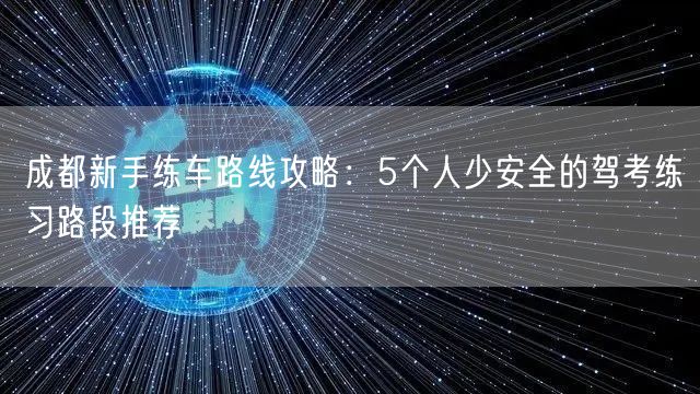 成都新手练车路线攻略:5个人少安全的驾考练习路段推荐 成都新手练车路线攻略:5个人少安全的驾考练习路段推荐