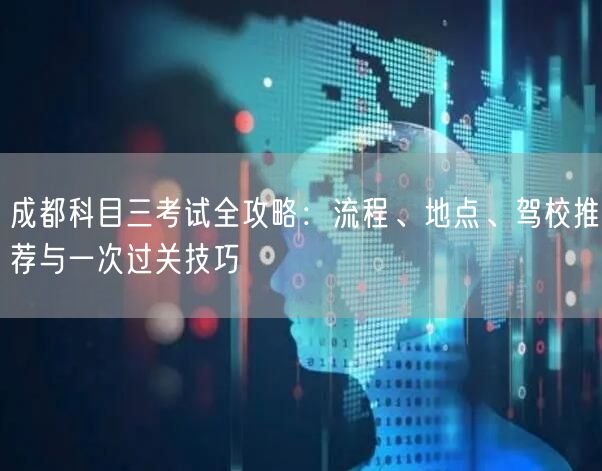 成都科目三考试全攻略：流程、地点、驾校推荐与一次过关技巧