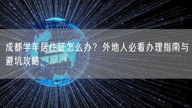 成都学车居住证怎么办？外地人必看办理指南与避坑攻略