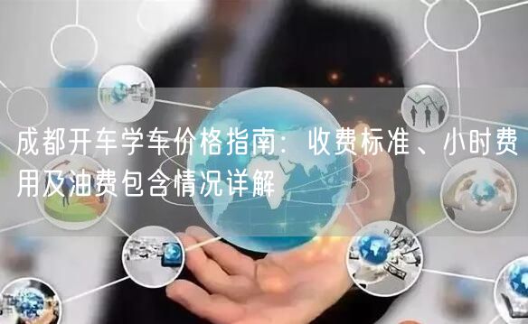 成都开车学车价格指南：收费标准、小时费用及油费包含情况详解