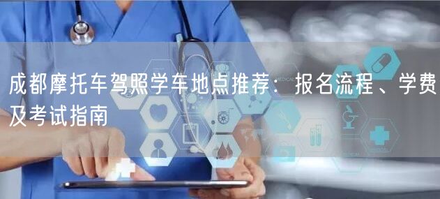 成都摩托车驾照学车地点推荐：报名流程、学费及考试指南