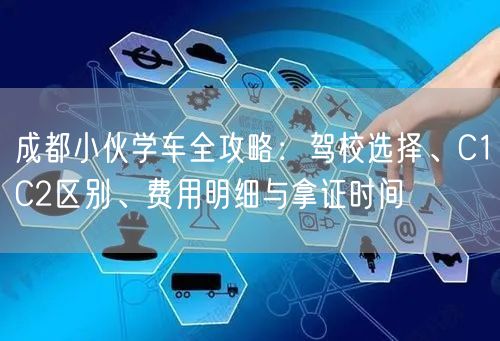 成都小伙学车全攻略：驾校选择、C1C2区别、费用明细与拿证时间
